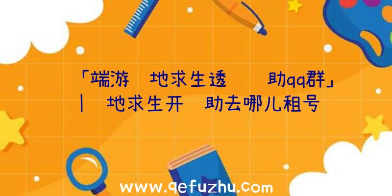 「端游绝地求生透视辅助qq群」|绝地求生开辅助去哪儿租号